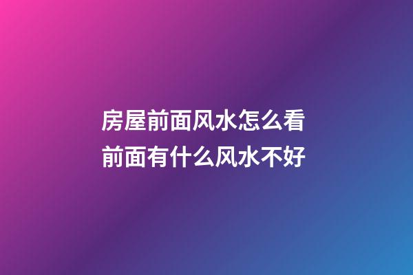 房屋前面风水怎么看 前面有什么风水不好